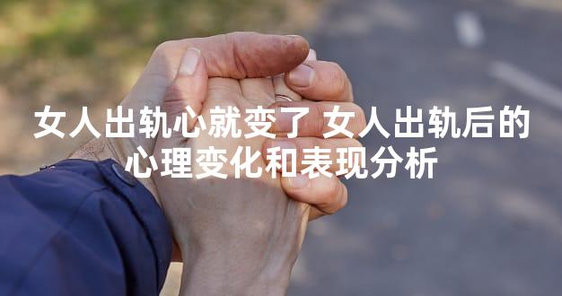女人出轨心就变了 女人出轨后的心理变化和表现分析